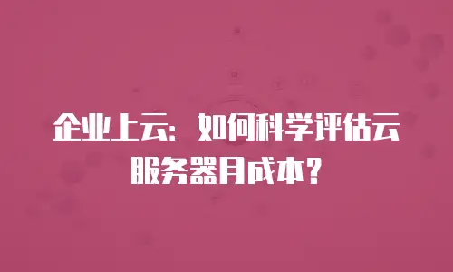 企业上云：如何科学评估云服务器月成本？