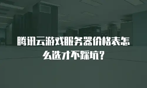 腾讯云游戏服务器价格表怎么选才不踩坑？