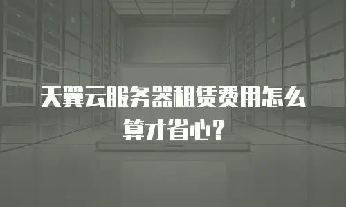 天翼云服务器租赁费用怎么算才省心？