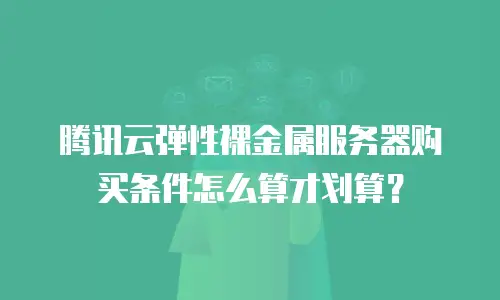 腾讯云弹性裸金属服务器购买条件怎么算才划算？