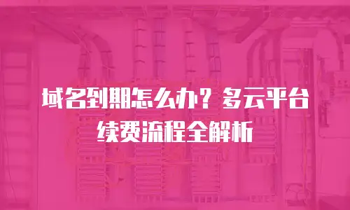 域名到期怎么办？多云平台续费流程全解析