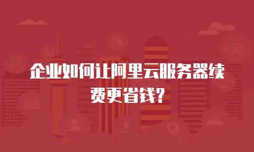 企业如何让阿里云服务器续费更省钱？