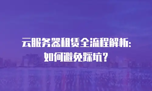 云服务器租赁全流程解析：如何避免踩坑？