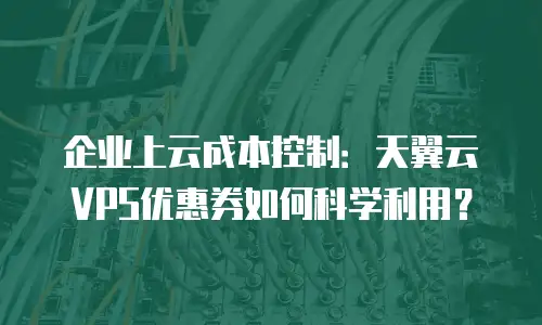 企业上云成本控制：天翼云VPS优惠券如何科学利用？