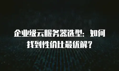 企业级云服务器选型：如何找到性价比最优解？