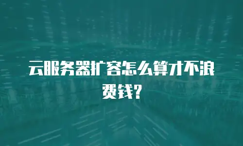 云服务器扩容怎么算才不浪费钱？