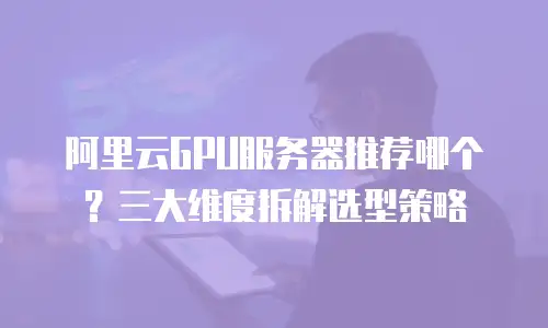 阿里云GPU服务器推荐哪个？三大维度拆解选型策略