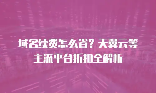 域名续费怎么省？天翼云等主流平台折扣全解析