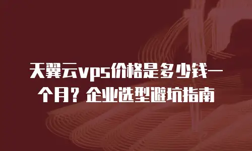 天翼云vps价格是多少钱一个月？企业选型避坑指南