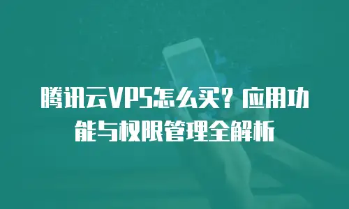 腾讯云VPS怎么买？应用功能与权限管理全解析