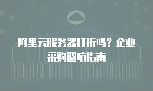 阿里云服务器打折吗？企业采购避坑指南