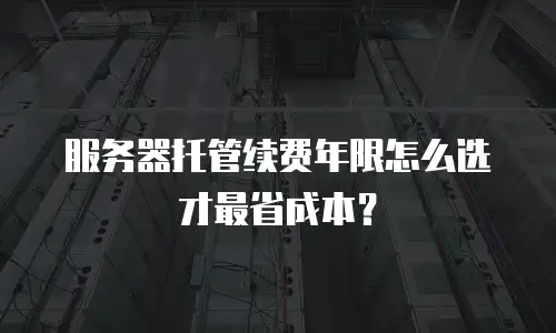 服务器托管续费年限怎么选才最省成本？