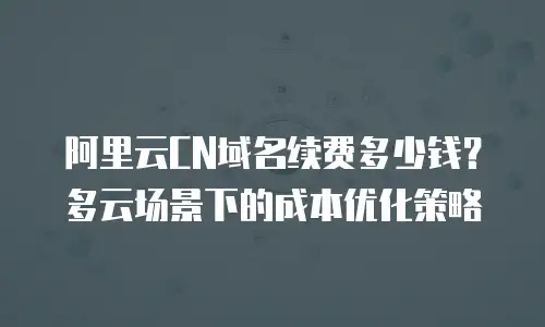 阿里云CN域名续费多少钱？多云场景下的成本优化策略