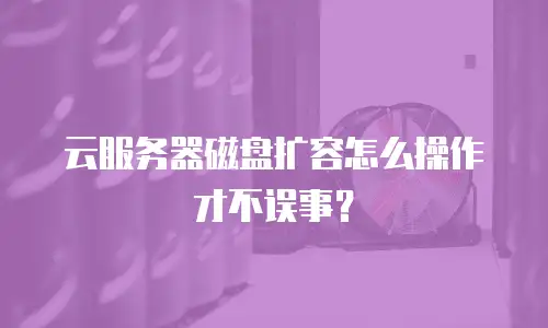 云服务器磁盘扩容怎么操作才不误事？
