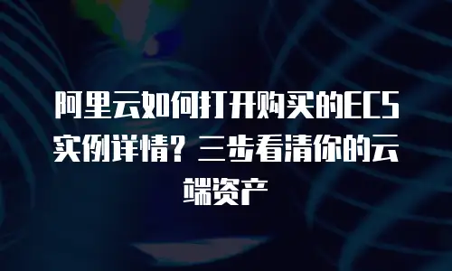 阿里云如何打开购买的ECS实例详情？三步看清你的云端资产