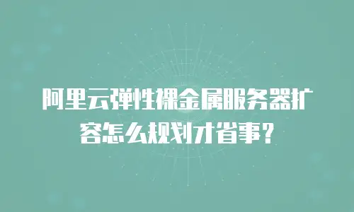 阿里云弹性裸金属服务器扩容怎么规划才省事？