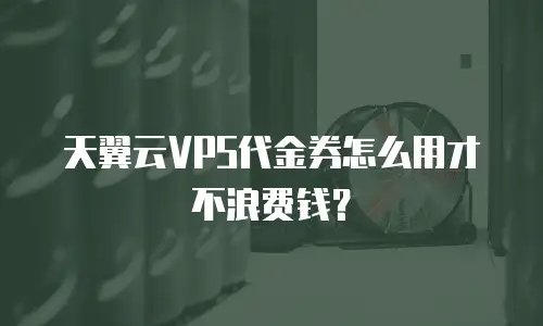 天翼云VPS代金券怎么用才不浪费钱？