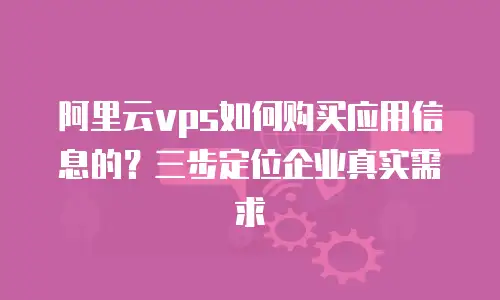 阿里云vps如何购买应用信息的？三步定位企业真实需求