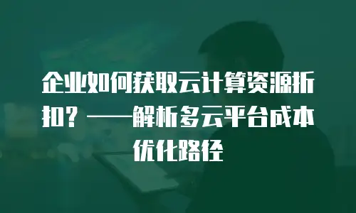 企业如何获取云计算资源折扣？——解析多云平台成本优化路径