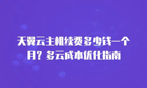 天翼云主机续费多少钱一个月？多云成本优化指南