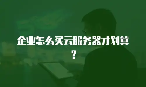 企业怎么买云服务器才划算？