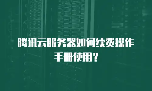 腾讯云服务器如何续费操作手册使用？