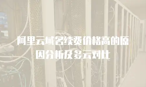 阿里云域名续费价格高的原因分析及多云对比