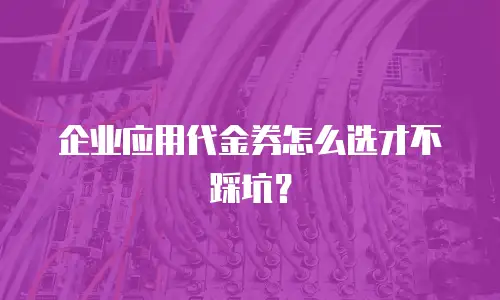 企业应用代金券怎么选才不踩坑？