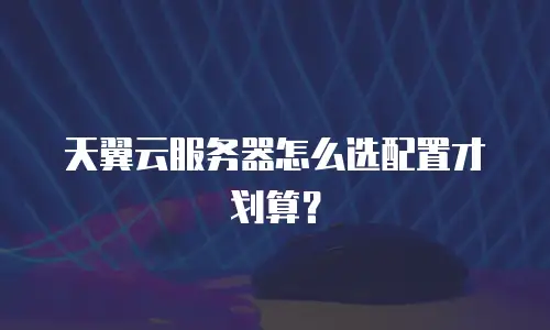 天翼云服务器怎么选配置才划算？