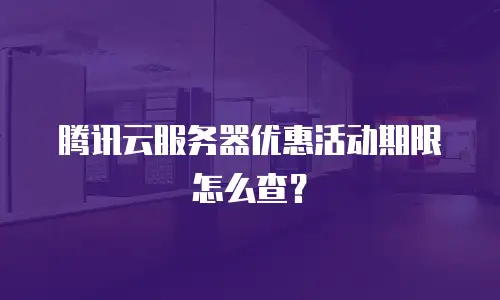 腾讯云服务器优惠活动期限怎么查？