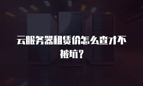 云服务器租赁价怎么查才不被坑？