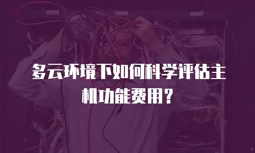 多云环境下如何科学评估主机功能费用？