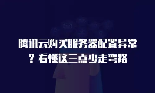 腾讯云购买服务器配置异常？看懂这三点少走弯路
