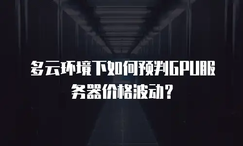 多云环境下如何预判GPU服务器价格波动？