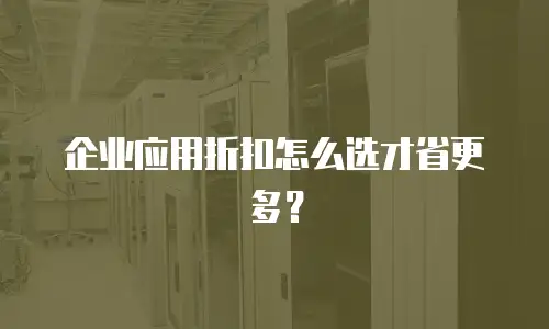 企业应用折扣怎么选才省更多？