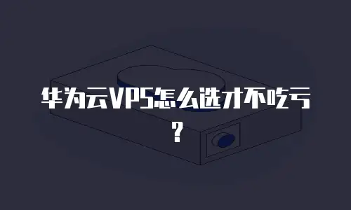 华为云VPS怎么选才不吃亏？