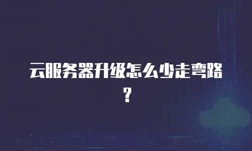 云服务器升级怎么少走弯路？