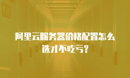 阿里云服务器价格配置怎么选才不吃亏？