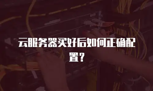云服务器买好后如何正确配置？