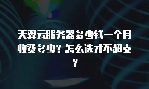 天翼云服务器多少钱一个月收费多少？怎么选才不超支？