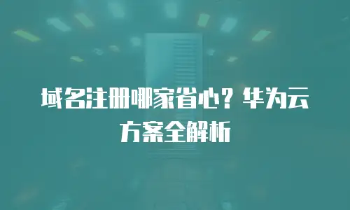 域名注册哪家省心？华为云方案全解析