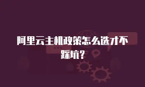 阿里云主机政策怎么选才不踩坑？