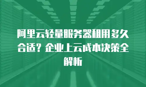 阿里云轻量服务器租用多久合适？企业上云成本决策全解析