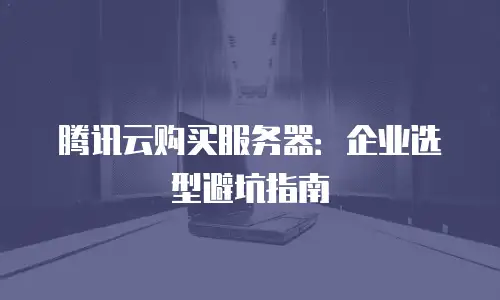 腾讯云购买服务器：企业选型避坑指南