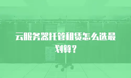 云服务器托管租赁怎么选最划算？