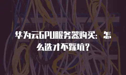 华为云GPU服务器购买：怎么选才不踩坑？