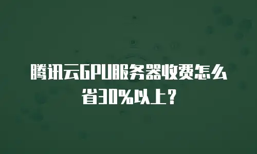 腾讯云GPU服务器收费怎么省30%以上？