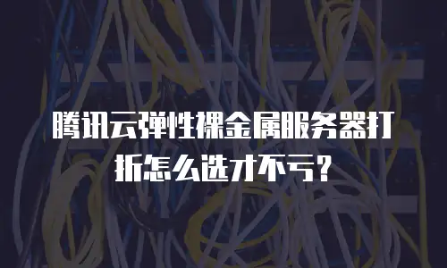 腾讯云弹性裸金属服务器打折怎么选才不亏？