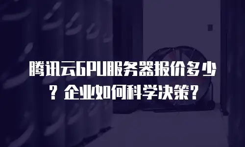 腾讯云GPU服务器报价多少？企业如何科学决策？