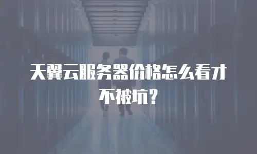 天翼云服务器价格怎么看才不被坑？